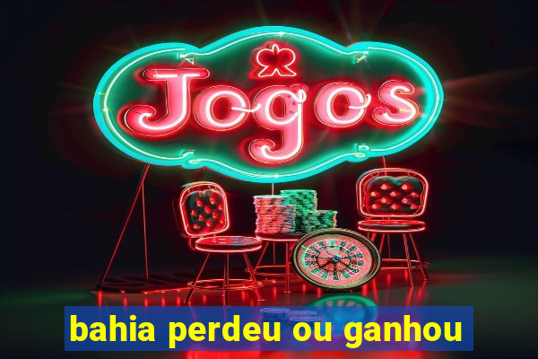 bahia perdeu ou ganhou